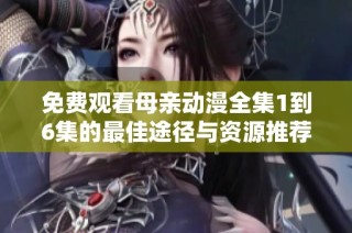 免费观看母亲动漫全集1到6集的最佳途径与资源推荐