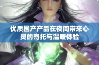 优质国产产品在夜间带来心灵的寄托与温暖体验
