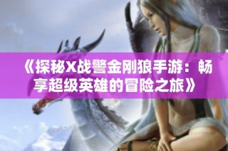 《探秘X战警金刚狼手游：畅享超级英雄的冒险之旅》