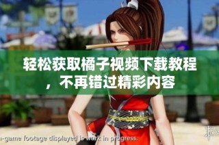 轻松获取橘子视频下载教程，不再错过精彩内容