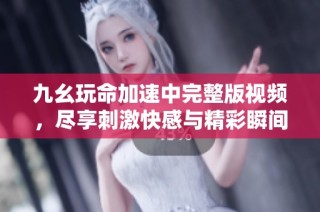 九幺玩命加速中完整版视频，尽享刺激快感与精彩瞬间