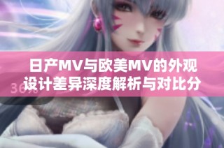 日产MV与欧美MV的外观设计差异深度解析与对比分析