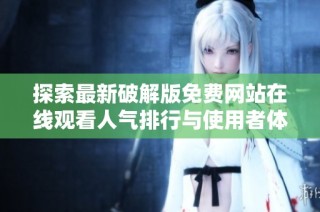 探索最新破解版免费网站在线观看人气排行与使用者体验分析