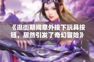 《逛街期间意外按下玩具按钮，居然引发了奇幻冒险》