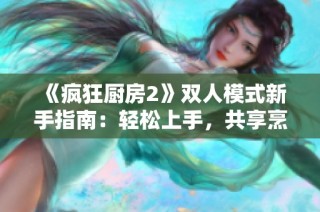 《疯狂厨房2》双人模式新手指南：轻松上手，共享烹饪乐趣