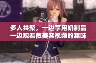 多人共聚，一边享用奶制品一边观看敷美容视频的趣味体验