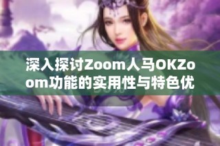 深入探讨Zoom人马OKZoom功能的实用性与特色优势