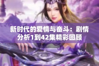 新时代的爱情与奋斗：剧情分析1到42集精彩回顾
