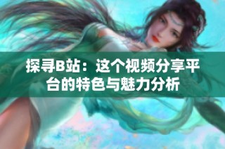 探寻B站：这个视频分享平台的特色与魅力分析
