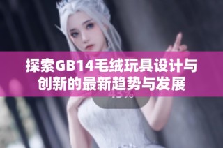 探索GB14毛绒玩具设计与创新的最新趋势与发展