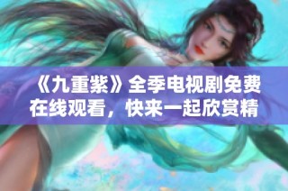 《九重紫》全季电视剧免费在线观看，快来一起欣赏精彩剧情！