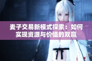 麦子交易新模式探索：如何实现资源与价值的双赢
