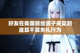 好友在我面前给妻子夹菜到底算不算失礼行为
