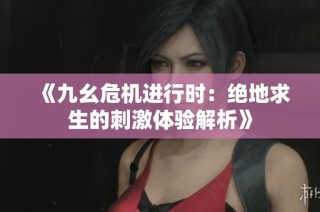 《九幺危机进行时：绝地求生的刺激体验解析》