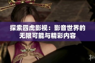 探索四虎影视：影音世界的无限可能与精彩内容