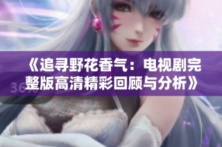 《追寻野花香气：电视剧完整版高清精彩回顾与分析》