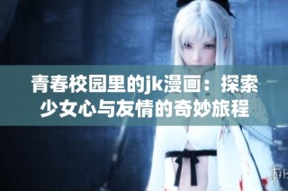 青春校园里的jk漫画：探索少女心与友情的奇妙旅程