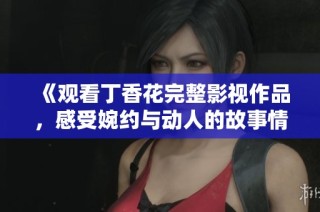 《观看丁香花完整影视作品，感受婉约与动人的故事情感》