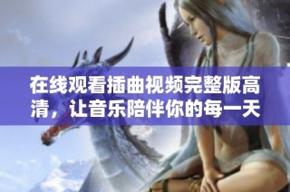 在线观看插曲视频完整版高清，让音乐陪伴你的每一天