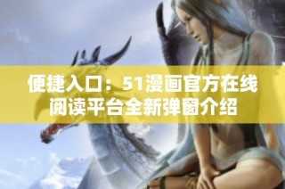 便捷入口：51漫画官方在线阅读平台全新弹窗介绍
