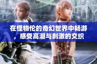 在怪物伦的奇幻世界中畅游，感受高潮与刺激的交织