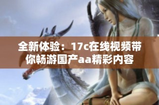 全新体验：17c在线视频带你畅游国产aa精彩内容