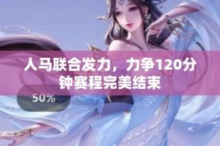 人马联合发力，力争120分钟赛程完美结束