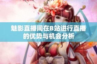 魅影直播间在B站进行直播的优势与机会分析
