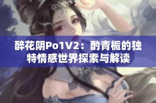 醉花阴Po1V2：酌青栀的独特情感世界探索与解读