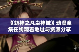 《斩神之凡尘神域》动漫全集在线观看地址与资源分享