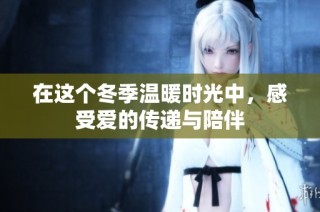 在这个冬季温暖时光中，感受爱的传递与陪伴