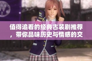 值得追看的经典古装剧推荐，带你品味历史与情感的交织