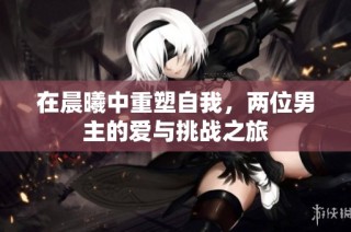 在晨曦中重塑自我，两位男主的爱与挑战之旅