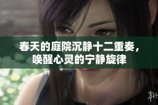 春天的庭院沉静十二重奏，唤醒心灵的宁静旋律