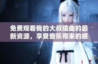 免费观看我的大叔插曲的最新资源，享受音乐带来的感动与温暖