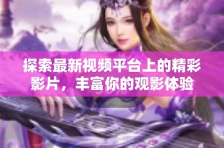 探索最新视频平台上的精彩影片，丰富你的观影体验