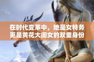 在时代变革中，她是女特务更是黄花大闺女的双重身份