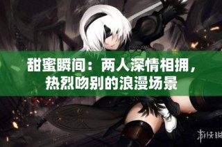 甜蜜瞬间：两人深情相拥，热烈吻别的浪漫场景