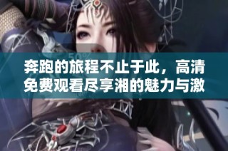 奔跑的旅程不止于此，高清免费观看尽享湘的魅力与激情