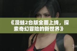 《漫蛙2台版全面上线，探索奇幻冒险的新世界》