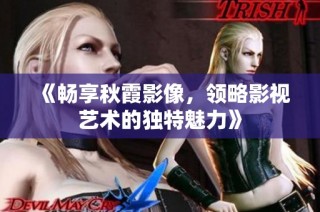 《畅享秋霞影像，领略影视艺术的独特魅力》