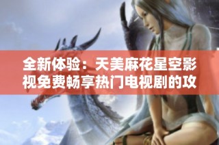 全新体验：天美麻花星空影视免费畅享热门电视剧的攻略与推荐