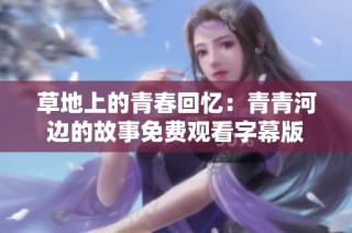 草地上的青春回忆：青青河边的故事免费观看字幕版