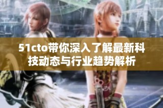 51cto带你深入了解最新科技动态与行业趋势解析