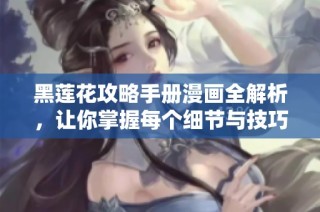 黑莲花攻略手册漫画全解析，让你掌握每个细节与技巧