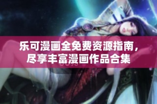 乐可漫画全免费资源指南，尽享丰富漫画作品合集