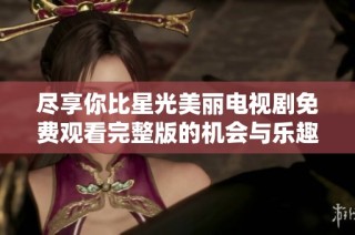 尽享你比星光美丽电视剧免费观看完整版的机会与乐趣