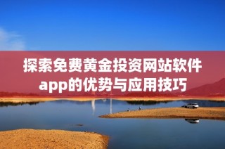 探索免费黄金投资网站软件app的优势与应用技巧