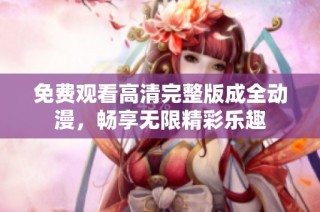 免费观看高清完整版成全动漫，畅享无限精彩乐趣