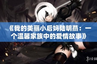 《我的美丽小后妈陆明燕：一个温馨家族中的爱情故事》